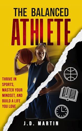 The Balanced Athlete: Thrive in Sports, Master Your Mindset, and Build a Life You Love: Practical Strategies for Time Management, Mental Toughness, and ... Excel in Sports, and Thrive in Life Book 1)