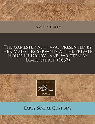 The gamester As it vvas presented by her Majesties Servants at the private house in Drury-Lane. Written by Iames Shirly.