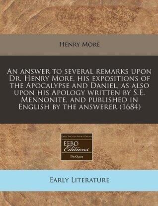 An answer to several remarks upon Dr. Henry More, his expositions of the Apocalypse and Daniel, as also upon his Apology written by S.E. Mennonite, and published in English by the answerer
