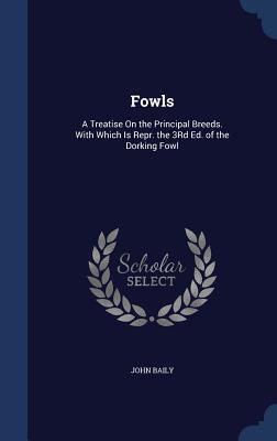 Fowls: A Treatise On the Principal Breeds. With Which Is Repr. the 3Rd Ed. of the Dorking Fowl