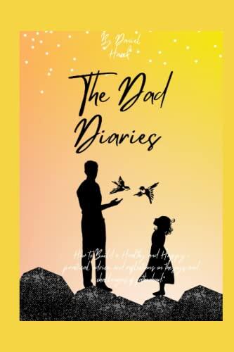 The Dad Diaries: How to Build a Healthy and Happy Family, Practical Advice, and Reflections on the Joys and Challenges of Fatherhood.