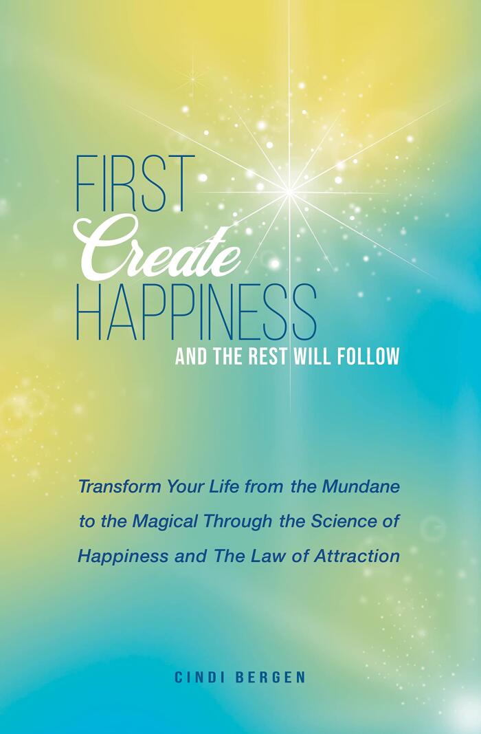 First Create Happiness and the Rest Will Follow: Transform your life from the mundane to the magical