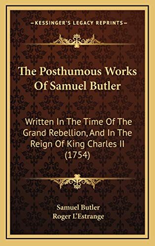 The Posthumous Works Of Samuel Butler: Written In The Time Of The Grand Rebellion, And In The Reign Of King Charles II