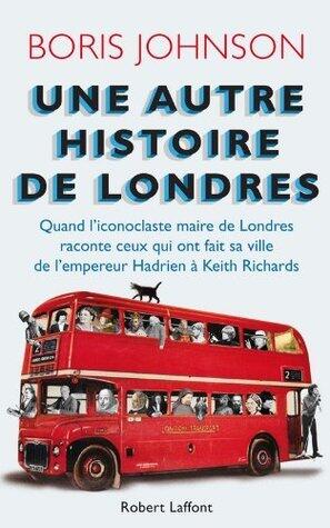 Une autre histoire de Londres: Quand l'iconoclaste maire de Londres raconte ceux qui ont fait sa ville, de l'empereur Hadrien à Keith Richards