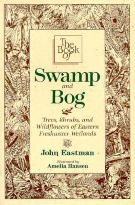 The Book of Swamp & Bog: Trees, Shrubs, and Wildflowers of Eastern Freshwater Wetlands