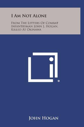 I Am Not Alone: From the Letters of Combat Infantryman John J. Hogan, Killed at Okinawa