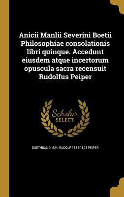 Anicii Manlii Severini Boetii Philosophiae consolationis libri quinque. Accedunt eiusdem atque incertorum opuscula sacra recensuit Rudolfus Peiper