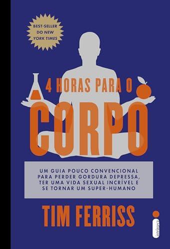 4 horas para o corpo: Um guia pouco convencional para perder gordura depressa, ter uma vida sexual incrível e se tornar um super-humano