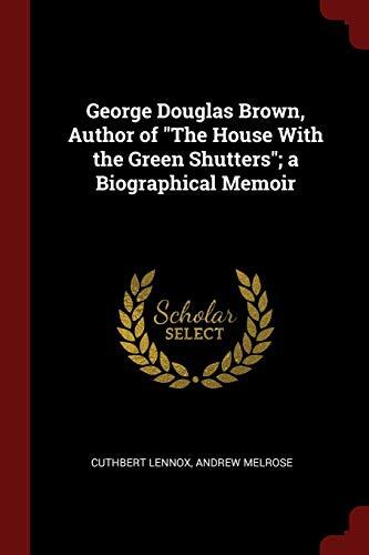 George Douglas Brown, Author of "The House With the Green Shutters"; a Biographical Memoir