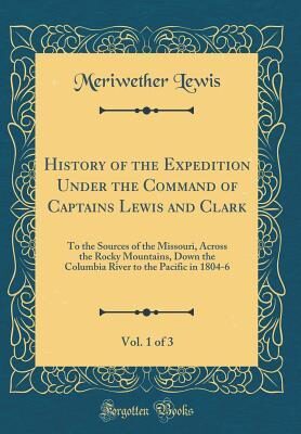 History of the Expedition Under the Command of Captains Lewis and Clark, Vol. 1 of 3: To the Sources of the Missouri, Across the Rocky Mountains, Down ... to the Pacific in 1804-6
