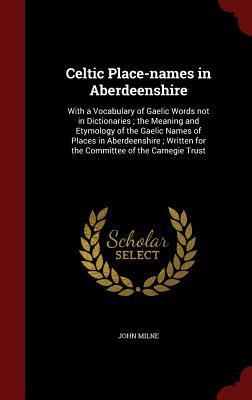 Celtic Place-names in Aberdeenshire: With a Vocabulary of Gaelic Words not in Dictionaries ; the Meaning and Etymology of the Gaelic Names of Places ... for the Committee of the Carnegie Trust