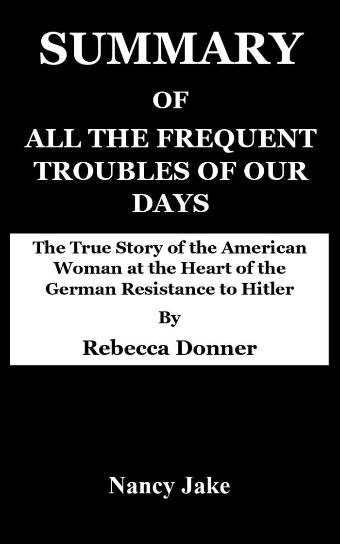 Summary of All the Frequent Troubles of Our Days: The True Story of the American Woman at the Heart of the German Resistance to Hitler