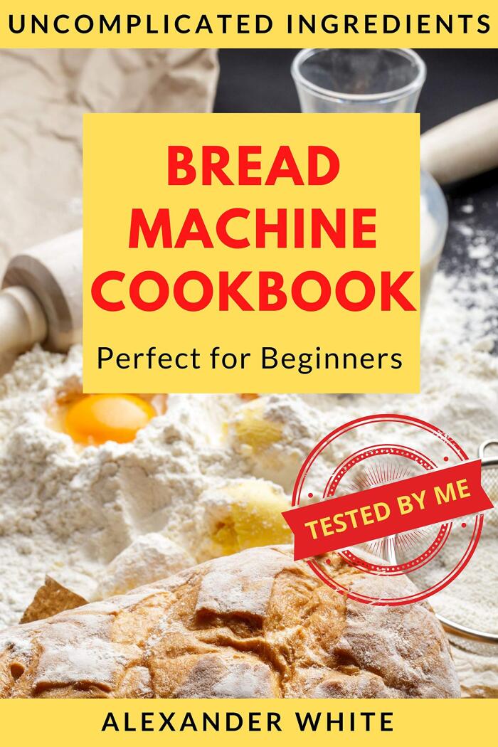Bread Machine Cookbook. Perfect for Beginners. Uncomplicated ingredients. 37 Recipes Baking Homemade Breads Tested by My. Easy-to-Follow Instructions.