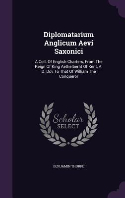Diplomatarium Anglicum Aevi Saxonici: A Coll. Of English Charters, From The Reign Of King Aethelberht Of Kent, A. D. Dcv To That Of William The Conqueror