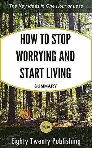 How to Stop Worrying and Start Living by Dale Carnegie: Summary of the Key Ideas in One Hour or Less