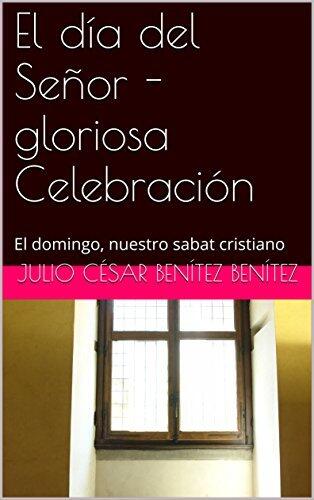 El día del Señor - gloriosa Celebración: El domingo, nuestro sabat cristiano