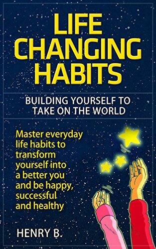 Life Changing Habits: Building Yourself to Take on the World: Master everyday life habits to transform yourself into a better you and be happy, successful and healthy