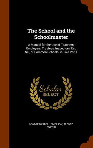 The School and the Schoolmaster: A Manual for the Use of Teachers, Employers, Trustees, Inspectors, &c., &c., of Common Schools. in Two Parts