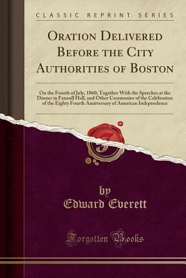 Oration Delivered Before the City Authorities of Boston: On the Fourth of July, 1860; Together With the Speeches at the Dinner in Faneull Hall, and ... Fourth Anniversary of American Independence
