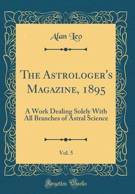 The Astrologer's Magazine, 1895, Vol. 5: A Work Dealing Solely with All Branches of Astral Science