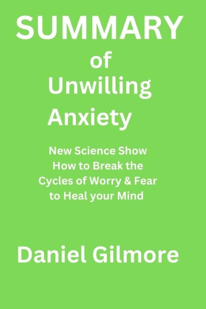 Summary Of Unwilling Anxiety: New Science Shows How to Break the Cycles of Worry and Fear to Heal Your Mind