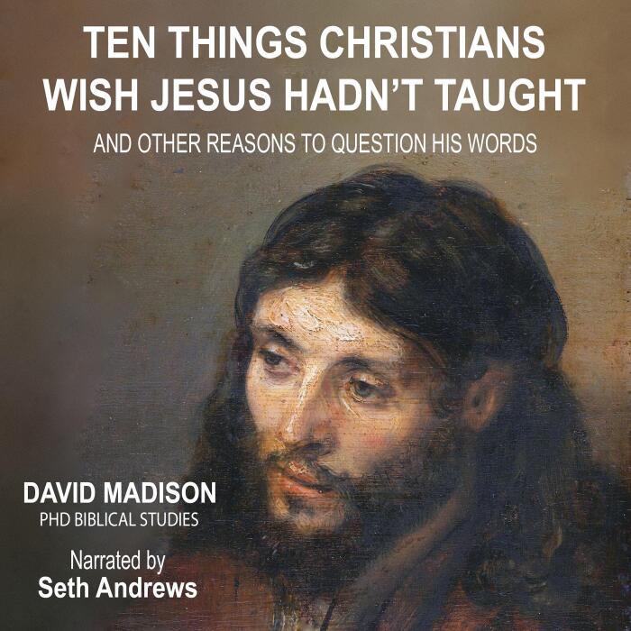 Ten Things Christians Wish Jesus Hadn't Taught: And Other Reasons to Question His Words