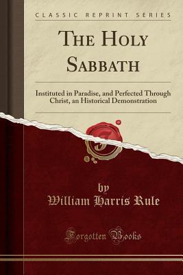 The Holy Sabbath: Instituted in Paradise, and Perfected Through Christ, an Historical Demonstration
