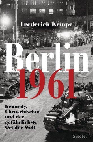 Berlin 1961: Kennedy, Chruschtschow und der gefährlichste Ort der Welt - Das Jahr, in dem die Mauer gebaut wurde