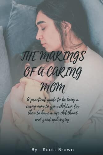 The makings of a caring mom: A practical guide to be being a caring mom to your children for them to have a nice childhood and good upbringing.