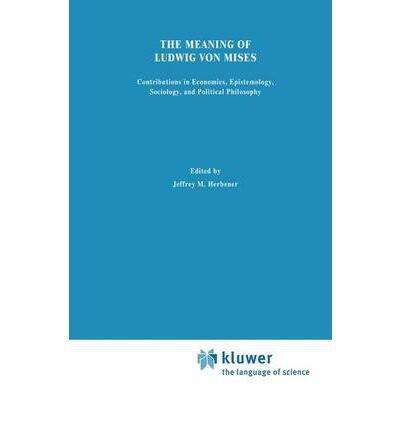 The Meaning of Ludwig von Mises: Contributions in Economics, Sociology, Epistemology and Political Philosophy
