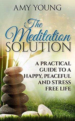 Meditation: The Meditation Solution: A Practical Guide To A Happy, Peaceful And Stress Free Life