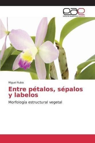 Entre p????talos, s????palos y labelos: Morfolog????a estructural vegetal (Spanish Edition) by Miguel Rubio