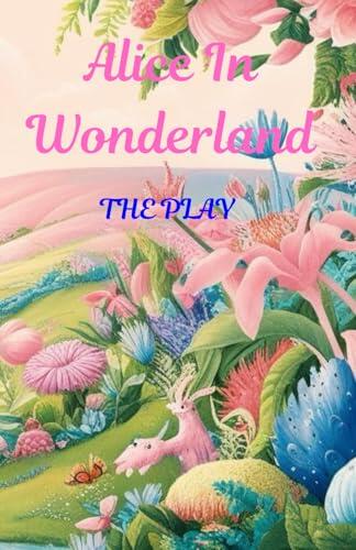 Alice In Wonderland- the Play: A Dramatization of Lewis Carroll's "Alice's Adventures in Wonderland" and "Through the Looking Glass"