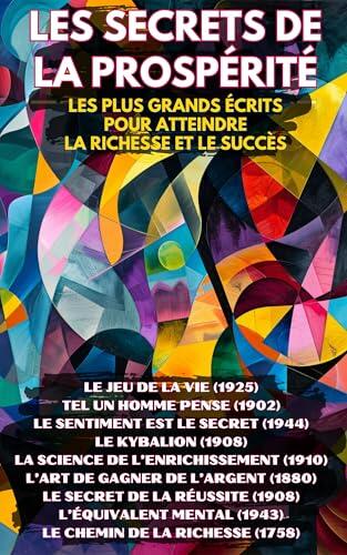 Les Secrets de la Prospérité - 9 Livres en 1: Les Plus Grands Écrits pour Atteindre la Richesse et le Succès (Inclus Le Jeu de la Vie, Tel Un Homme Pense, ... Abondance, Prospérité)