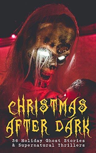 Christmas After Dark - 36 Holiday Ghost Stories & Supernatural Thrillers: Between the Lights, Told After Supper, The Box with the Iron Clamps , Wolverden ... Banquet, The Dead Sexton and much more