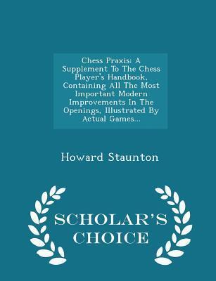 Chess Praxis: A Supplement To The Chess Player's Handbook, Containing All The Most Important Modern Improvements In The Openings, Illustrated By Actual Games... - Scholar's Choice Edition