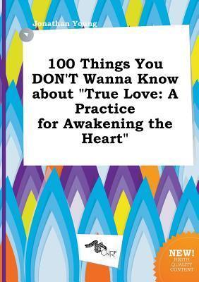 100 Things You Don't Wanna Know about True Love: A Practice for Awakening the Heart