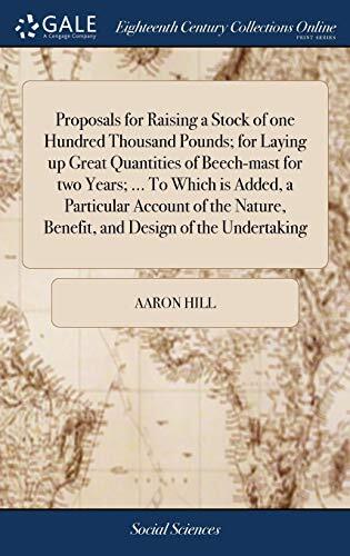 Proposals for Raising a Stock of one Hundred Thousand Pounds; for Laying up Great Quantities of Beech-mast for two Years; ... To Which is Added, a ... Benefit, and Design of the Undertaking