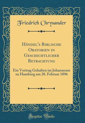Händel's Biblische Oratorien in Geschichtlicher Betrachtung: Ein Vortrag Gehalten im Johanneum zu Hamburg am 28. Februar 1896