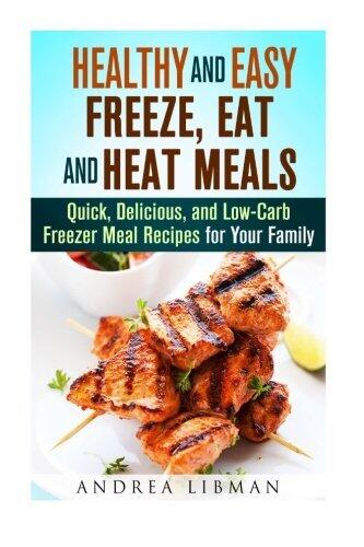 Healthy and Easy Freeze, Eat, and Heat Meals: Quick, Delicious, and Low-Carb Freezer Meal Recipes for Your Family