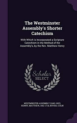 The Westminster Assembly's Shorter Catechism: With Which is Incorporated a Scripture Catechism in the Method of the Assembly's, by the Rev. Matthew Henry