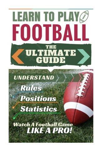 Football: Learn to Play Football: The Ultimate Guide to Understand Football Rules, Football Positions, Football Statistics and Watch a Football Game Like a Pro!