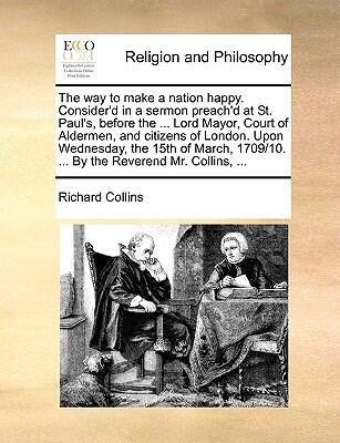 The Way to Make a Nation Happy. Consider'd in a Sermon Preach'd at St. Paul's, Before the Lord Mayor, Court of Aldermen, and Citizens of London
