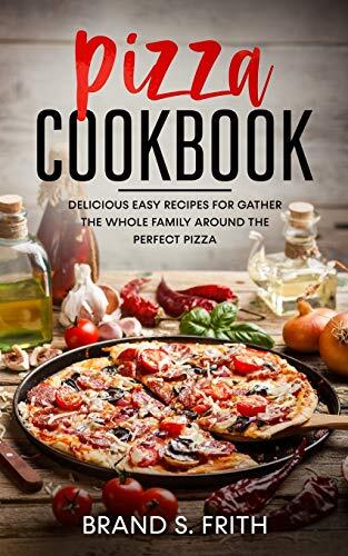 Pizza Cookbook: Delicious Easy Recipes for Gather the Whole Family around the Perfect Pizza