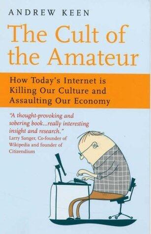 The Cult of the Amateur: How Blogs, MySpace, YouTube and the Rest of Today's User Generated Media Are Killing Our Culture and Economy