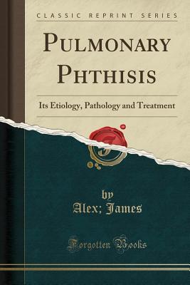 Pulmonary Phthisis (Classic Reprint): Its Etiology, Pathology and Treatment