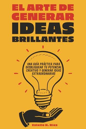 El Arte de Generar Ideas Brillantes: Una Guía Práctica para Desbloquear tu Potencial Creativo