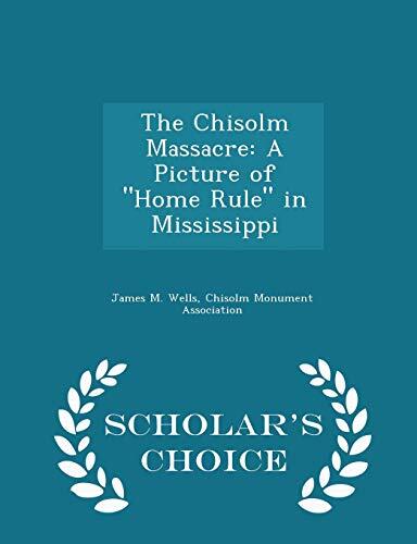 The Chisolm Massacre: A Picture of Home Rule in Mississippi (Scholar's Choice Edition)