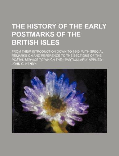 The History of the Early Postmarks of the British Isles; From Their Introduction Down to 1840. with Special Remarks on and Reference to the Sections O