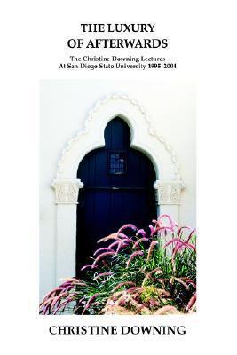 The Luxury of Afterwards: The Christine Downing Lectures At San Diego State University 1995-2004
